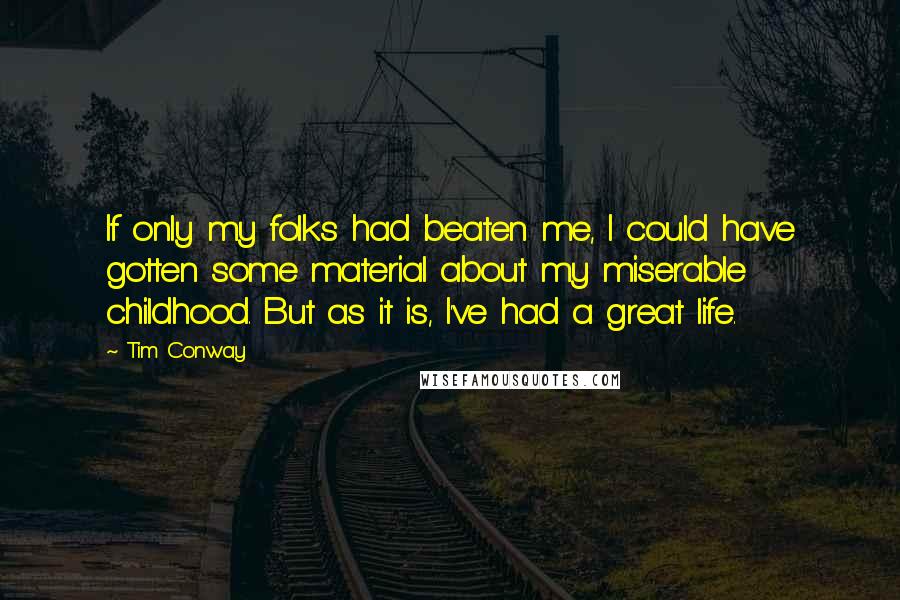 Tim Conway Quotes: If only my folks had beaten me, I could have gotten some material about my miserable childhood. But as it is, I've had a great life.