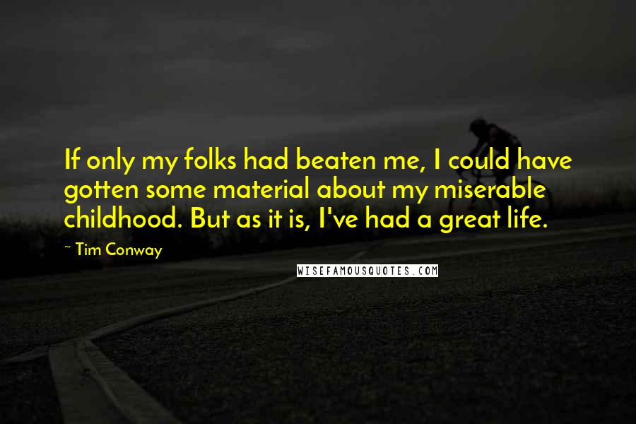 Tim Conway Quotes: If only my folks had beaten me, I could have gotten some material about my miserable childhood. But as it is, I've had a great life.