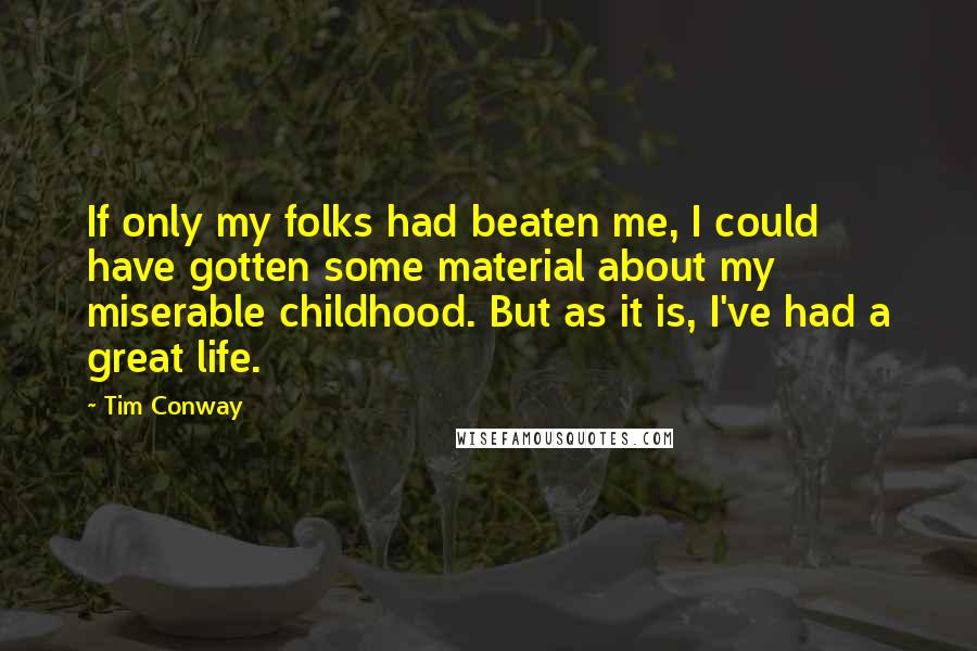 Tim Conway Quotes: If only my folks had beaten me, I could have gotten some material about my miserable childhood. But as it is, I've had a great life.