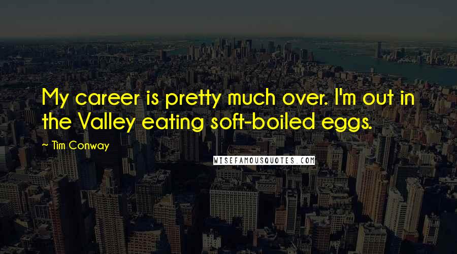 Tim Conway Quotes: My career is pretty much over. I'm out in the Valley eating soft-boiled eggs.