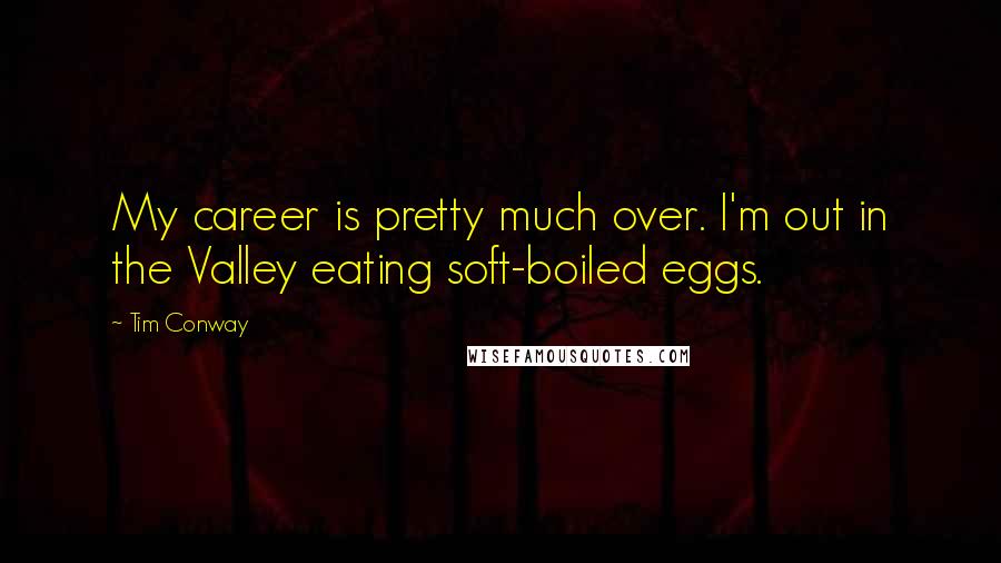 Tim Conway Quotes: My career is pretty much over. I'm out in the Valley eating soft-boiled eggs.