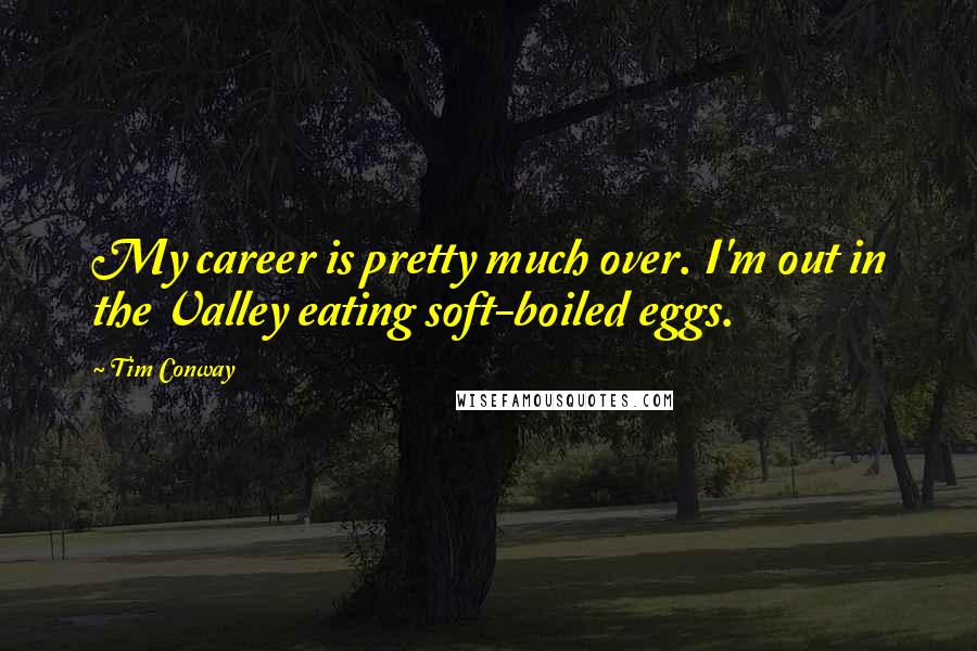 Tim Conway Quotes: My career is pretty much over. I'm out in the Valley eating soft-boiled eggs.