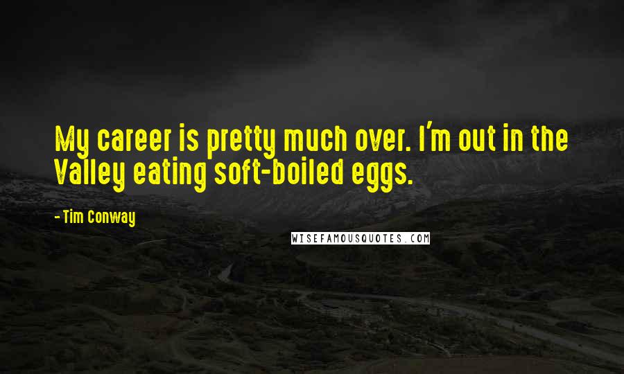 Tim Conway Quotes: My career is pretty much over. I'm out in the Valley eating soft-boiled eggs.