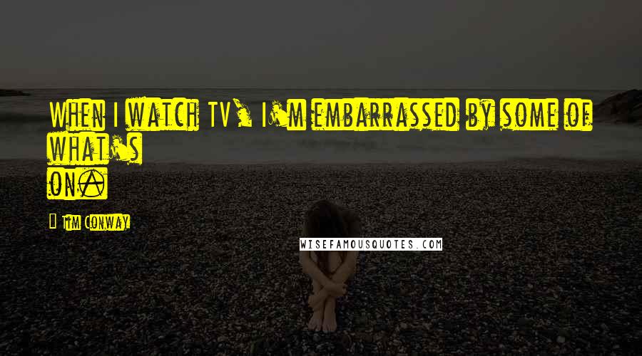 Tim Conway Quotes: When I watch TV, I'm embarrassed by some of what's on.