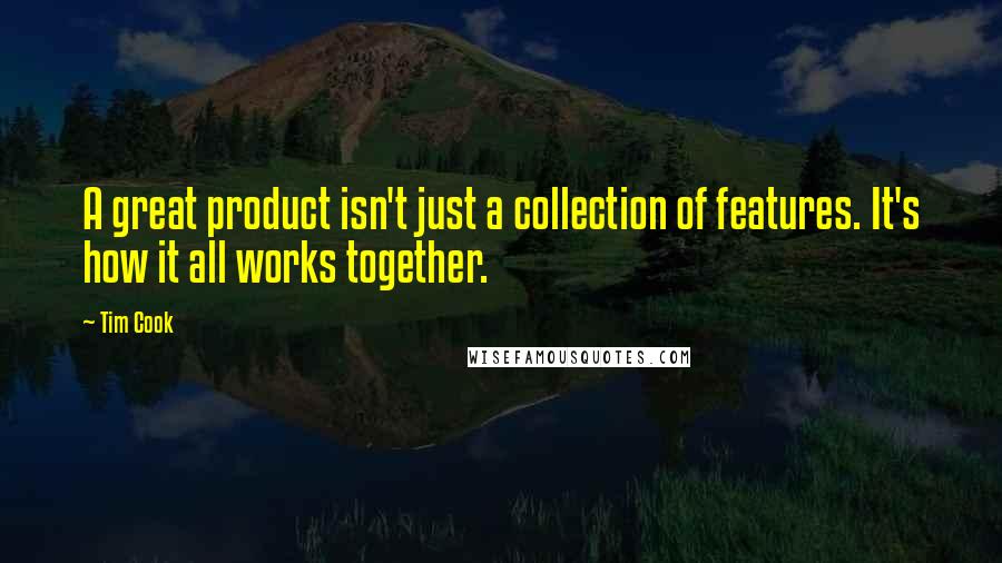 Tim Cook Quotes: A great product isn't just a collection of features. It's how it all works together.