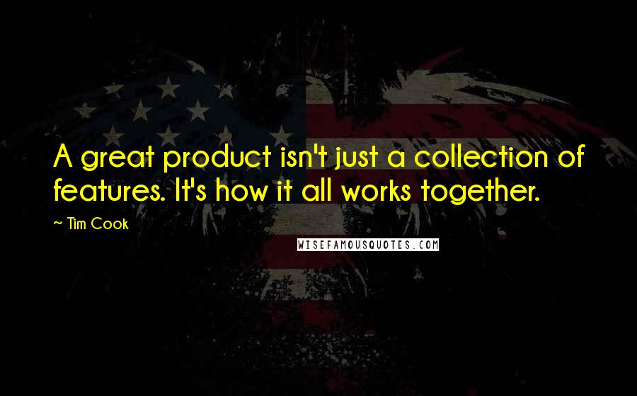 Tim Cook Quotes: A great product isn't just a collection of features. It's how it all works together.
