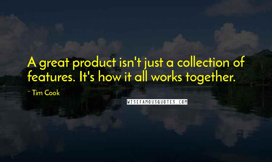 Tim Cook Quotes: A great product isn't just a collection of features. It's how it all works together.