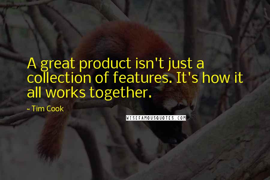 Tim Cook Quotes: A great product isn't just a collection of features. It's how it all works together.