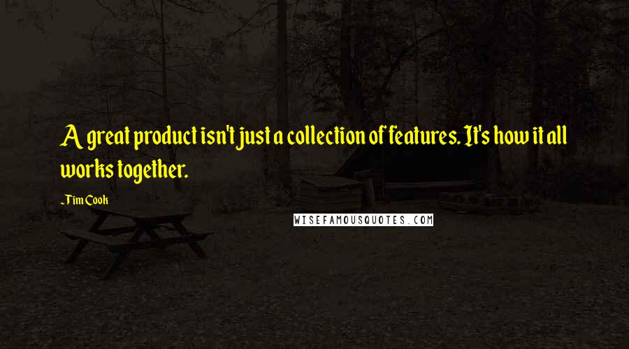 Tim Cook Quotes: A great product isn't just a collection of features. It's how it all works together.