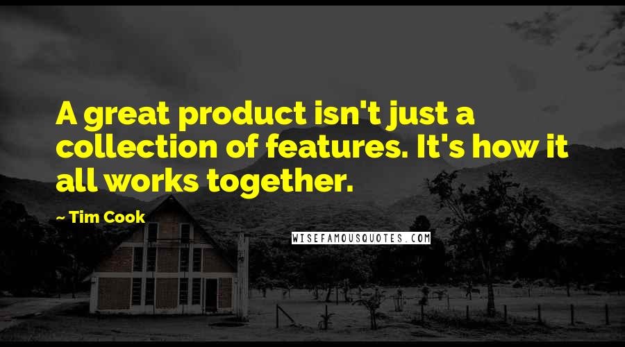 Tim Cook Quotes: A great product isn't just a collection of features. It's how it all works together.