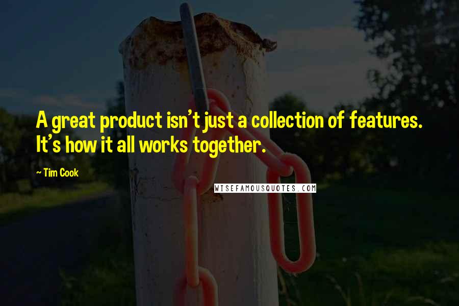 Tim Cook Quotes: A great product isn't just a collection of features. It's how it all works together.