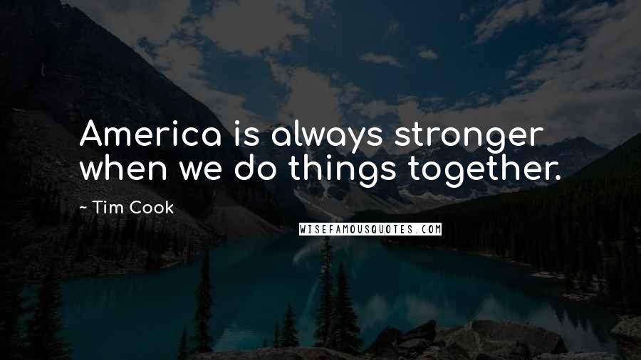 Tim Cook Quotes: America is always stronger when we do things together.