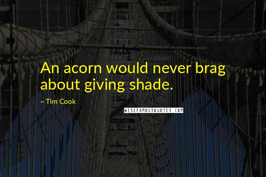 Tim Cook Quotes: An acorn would never brag about giving shade.