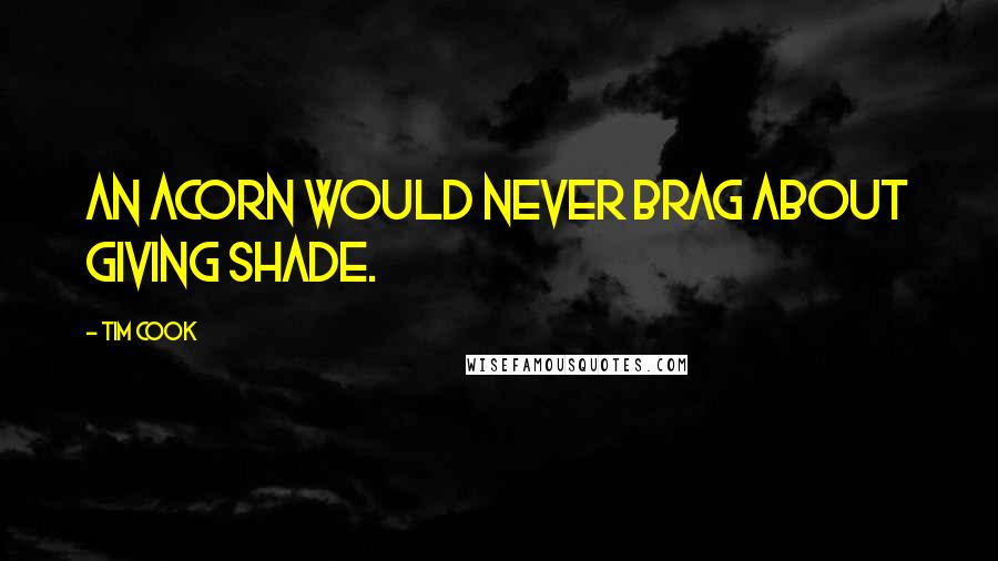 Tim Cook Quotes: An acorn would never brag about giving shade.