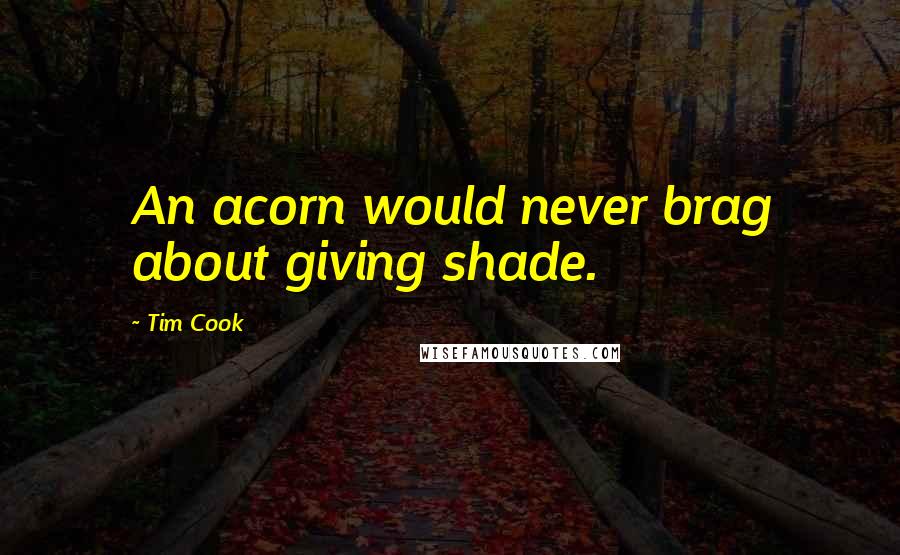 Tim Cook Quotes: An acorn would never brag about giving shade.