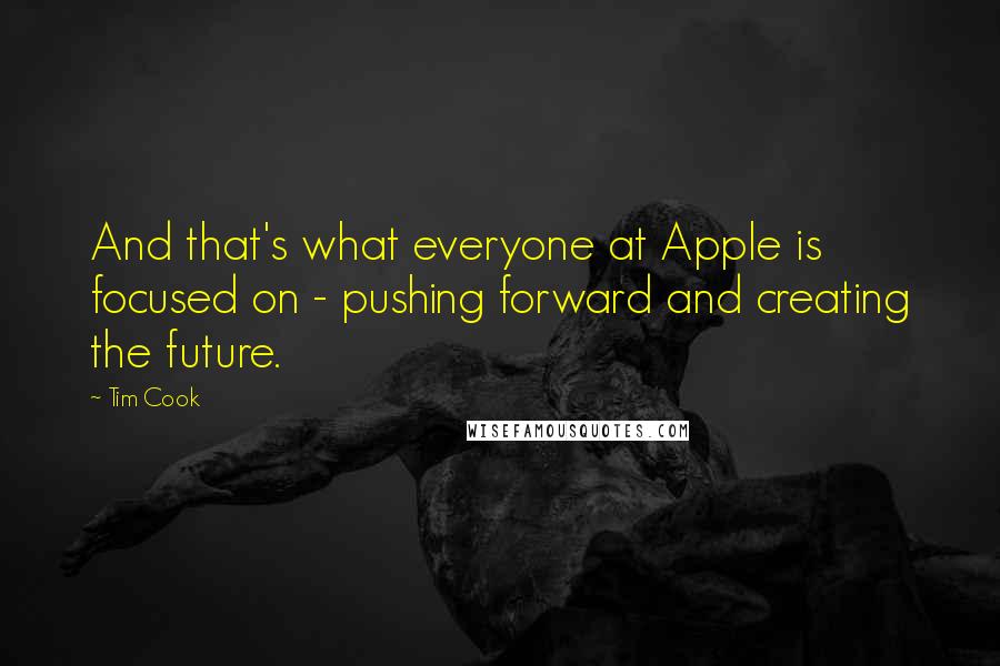 Tim Cook Quotes: And that's what everyone at Apple is focused on - pushing forward and creating the future.