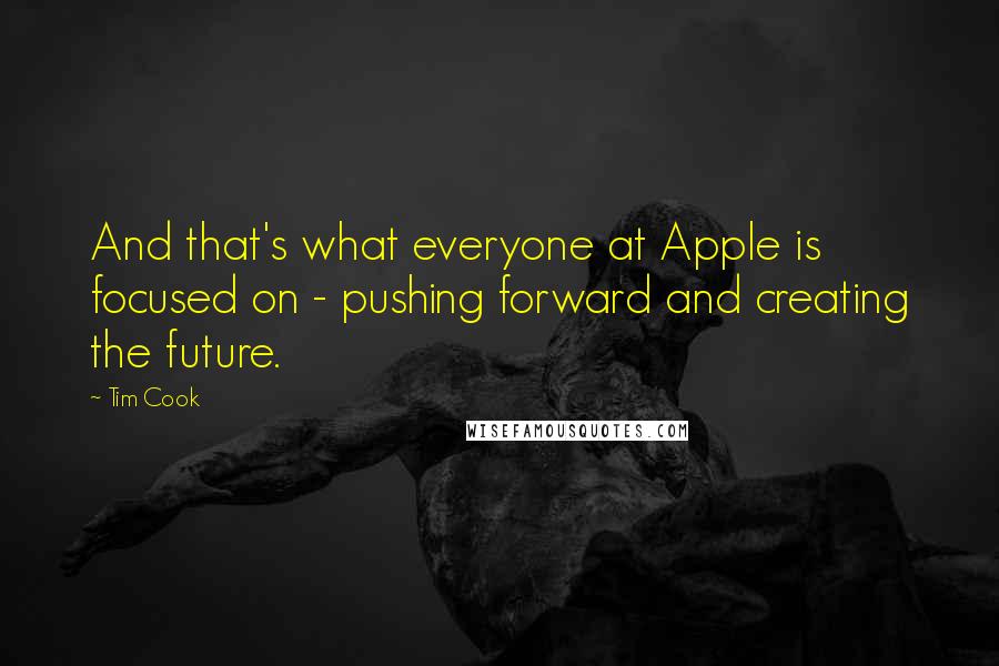 Tim Cook Quotes: And that's what everyone at Apple is focused on - pushing forward and creating the future.