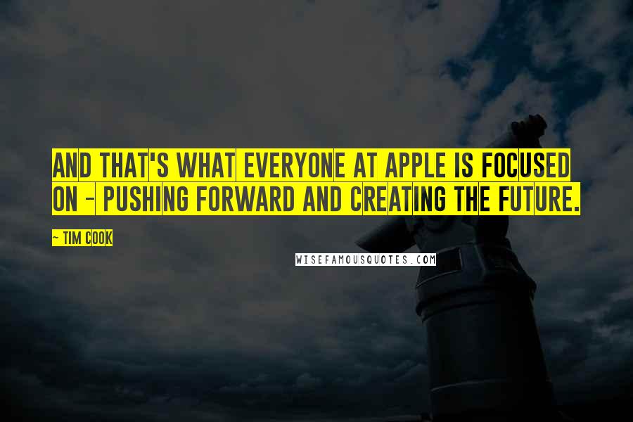 Tim Cook Quotes: And that's what everyone at Apple is focused on - pushing forward and creating the future.