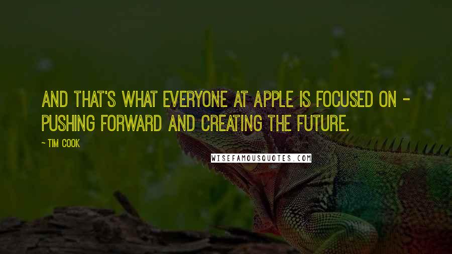 Tim Cook Quotes: And that's what everyone at Apple is focused on - pushing forward and creating the future.