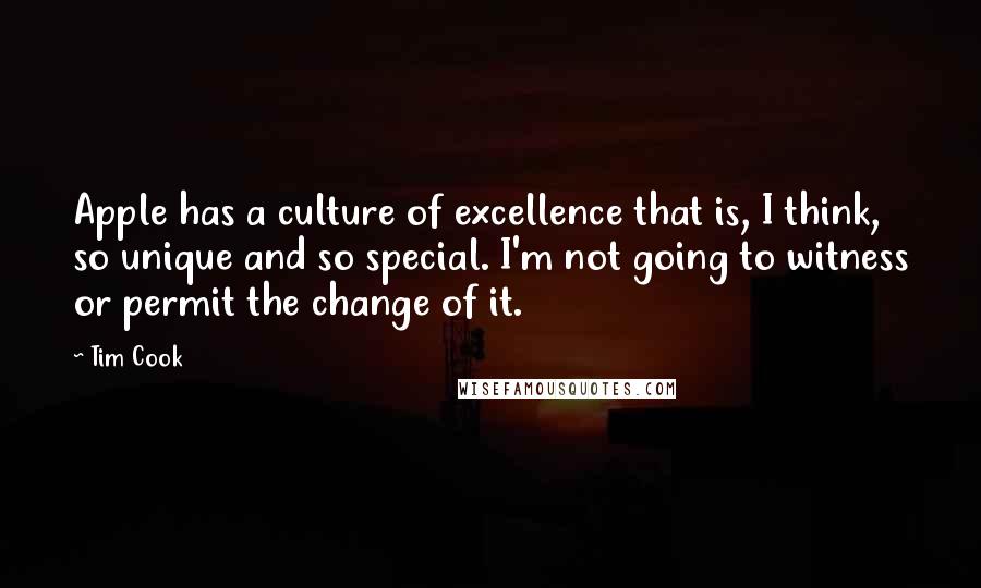 Tim Cook Quotes: Apple has a culture of excellence that is, I think, so unique and so special. I'm not going to witness or permit the change of it.