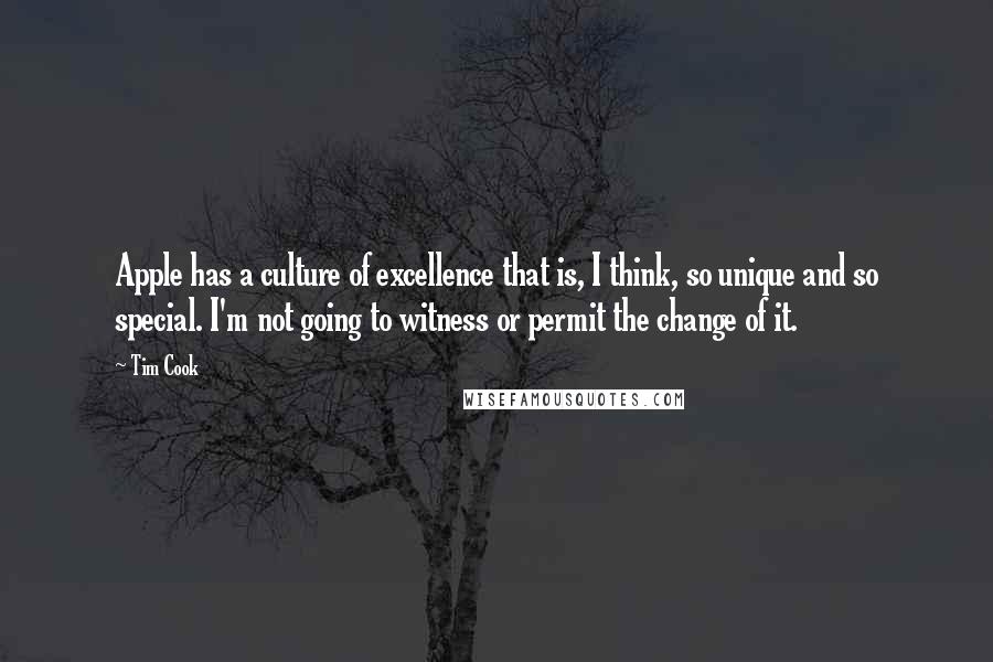 Tim Cook Quotes: Apple has a culture of excellence that is, I think, so unique and so special. I'm not going to witness or permit the change of it.