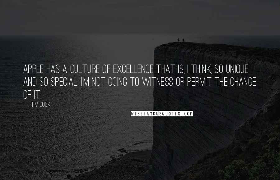 Tim Cook Quotes: Apple has a culture of excellence that is, I think, so unique and so special. I'm not going to witness or permit the change of it.