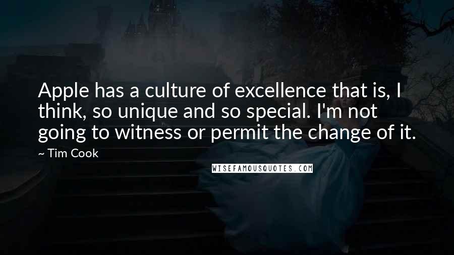 Tim Cook Quotes: Apple has a culture of excellence that is, I think, so unique and so special. I'm not going to witness or permit the change of it.