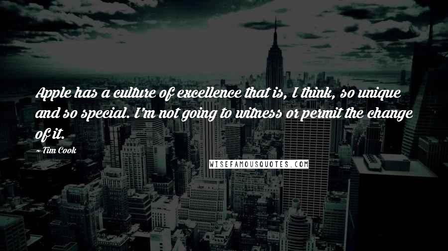 Tim Cook Quotes: Apple has a culture of excellence that is, I think, so unique and so special. I'm not going to witness or permit the change of it.