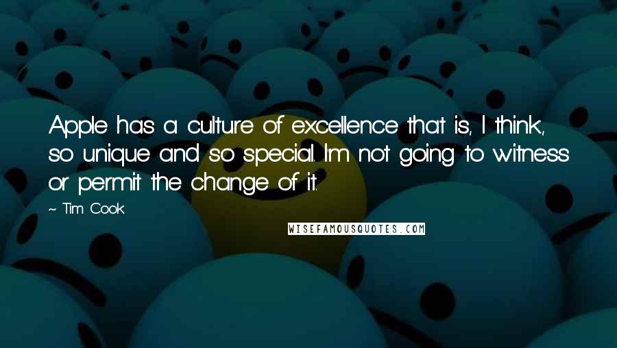 Tim Cook Quotes: Apple has a culture of excellence that is, I think, so unique and so special. I'm not going to witness or permit the change of it.