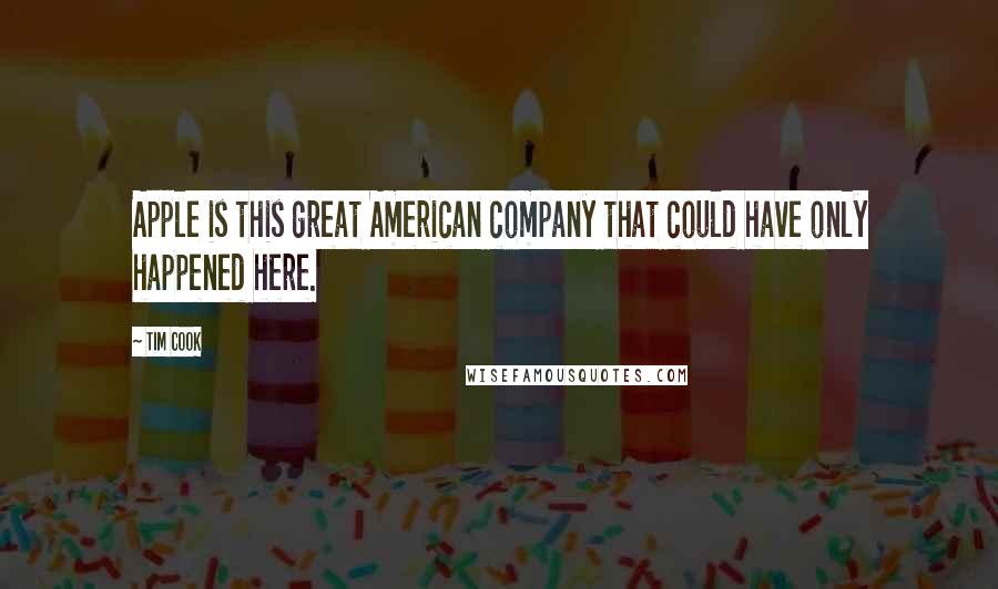 Tim Cook Quotes: Apple is this great American company that could have only happened here.