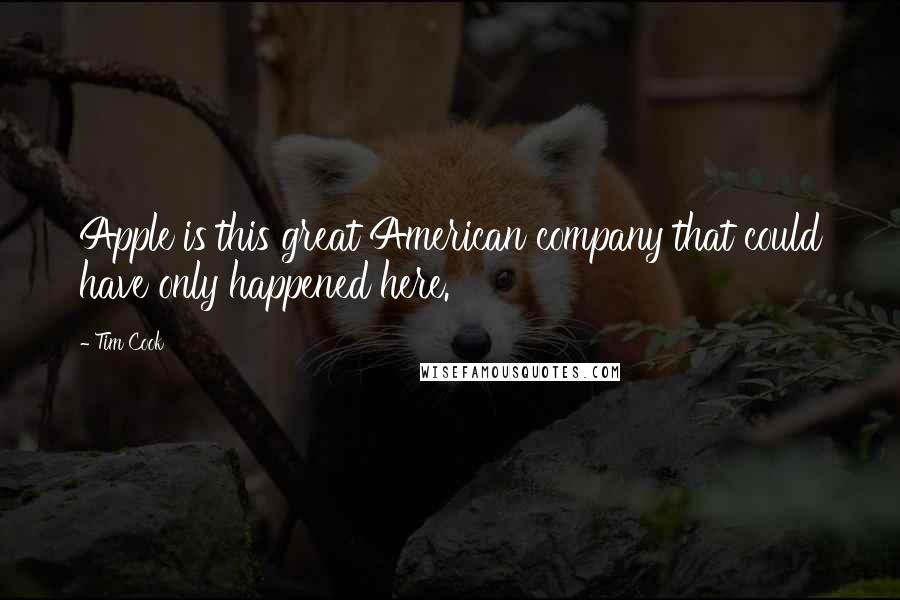 Tim Cook Quotes: Apple is this great American company that could have only happened here.