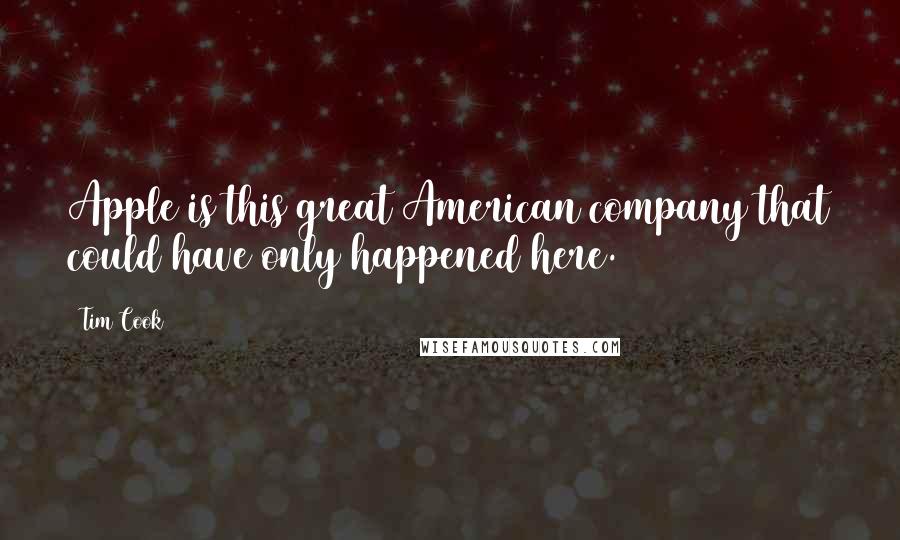 Tim Cook Quotes: Apple is this great American company that could have only happened here.