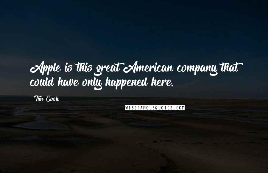 Tim Cook Quotes: Apple is this great American company that could have only happened here.