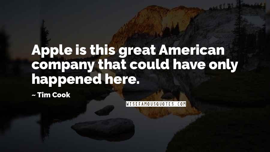 Tim Cook Quotes: Apple is this great American company that could have only happened here.