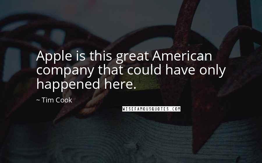 Tim Cook Quotes: Apple is this great American company that could have only happened here.
