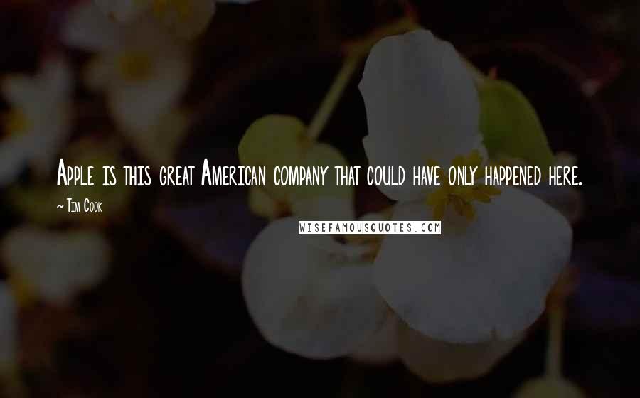 Tim Cook Quotes: Apple is this great American company that could have only happened here.