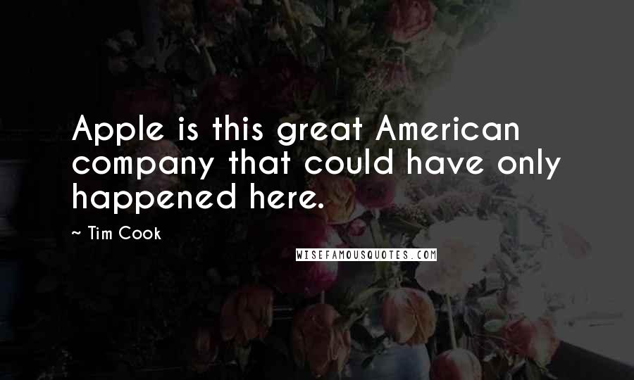 Tim Cook Quotes: Apple is this great American company that could have only happened here.