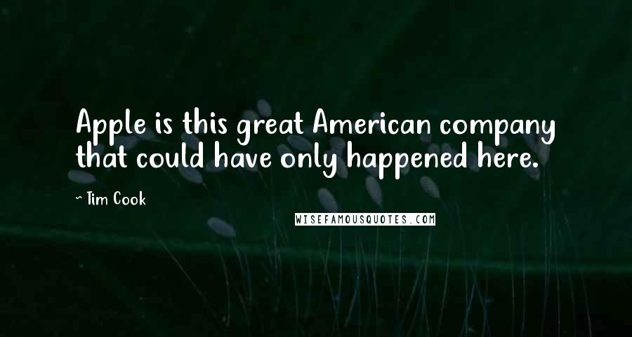 Tim Cook Quotes: Apple is this great American company that could have only happened here.