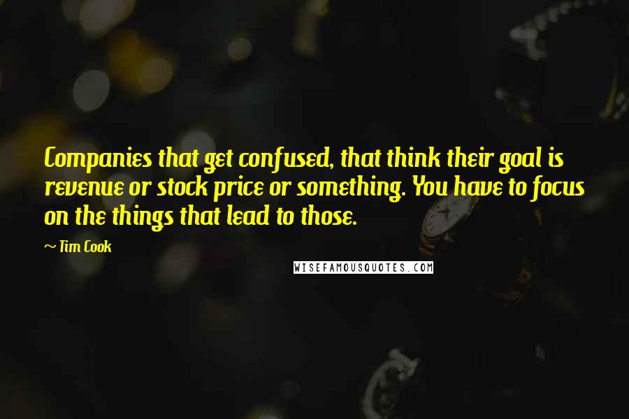 Tim Cook Quotes: Companies that get confused, that think their goal is revenue or stock price or something. You have to focus on the things that lead to those.