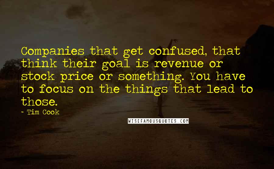 Tim Cook Quotes: Companies that get confused, that think their goal is revenue or stock price or something. You have to focus on the things that lead to those.