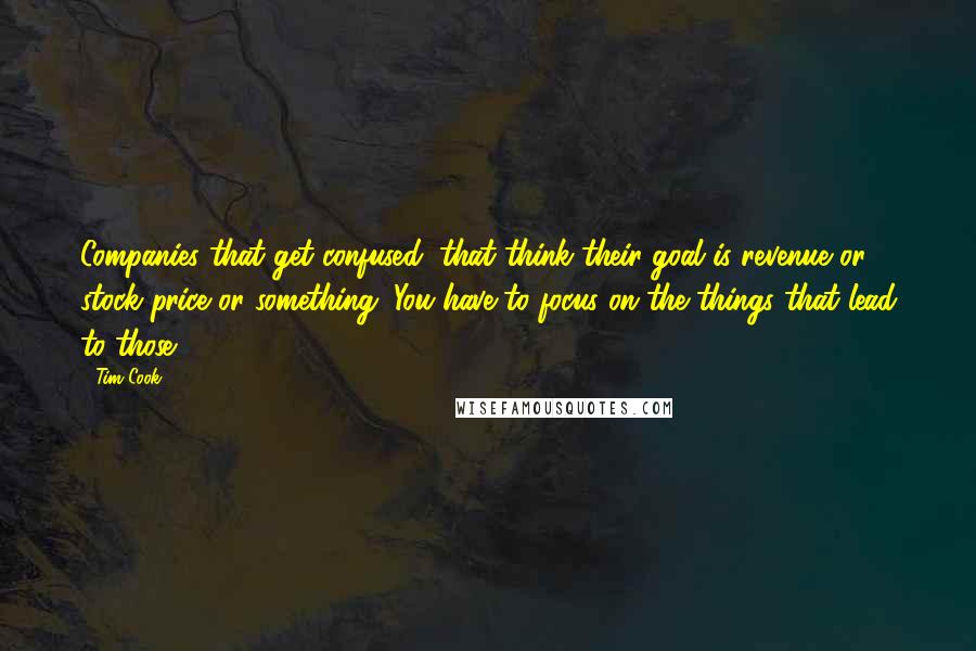 Tim Cook Quotes: Companies that get confused, that think their goal is revenue or stock price or something. You have to focus on the things that lead to those.