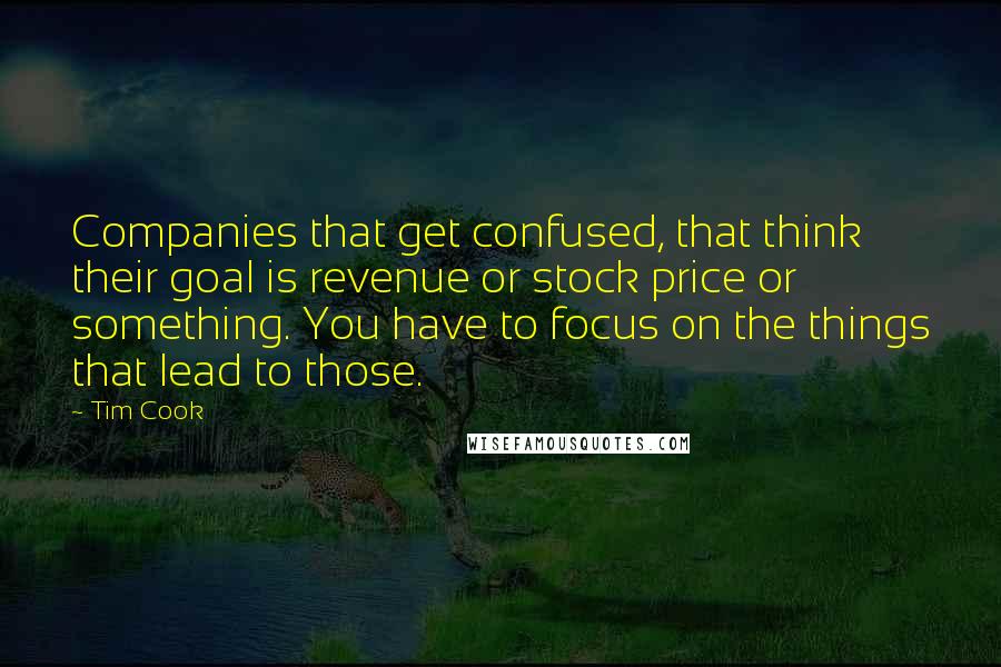 Tim Cook Quotes: Companies that get confused, that think their goal is revenue or stock price or something. You have to focus on the things that lead to those.