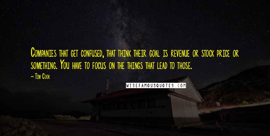 Tim Cook Quotes: Companies that get confused, that think their goal is revenue or stock price or something. You have to focus on the things that lead to those.