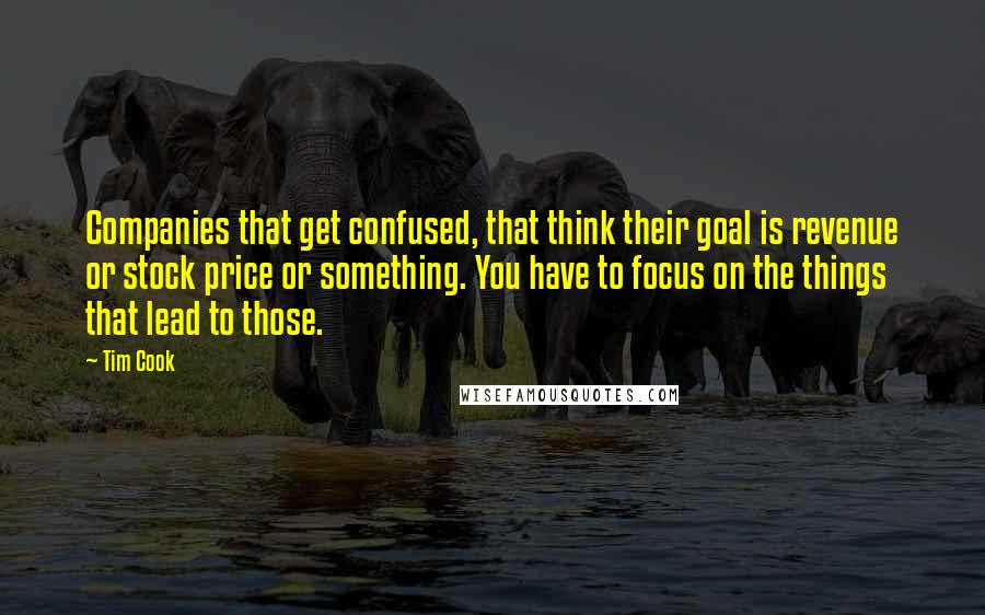 Tim Cook Quotes: Companies that get confused, that think their goal is revenue or stock price or something. You have to focus on the things that lead to those.