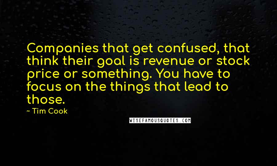 Tim Cook Quotes: Companies that get confused, that think their goal is revenue or stock price or something. You have to focus on the things that lead to those.