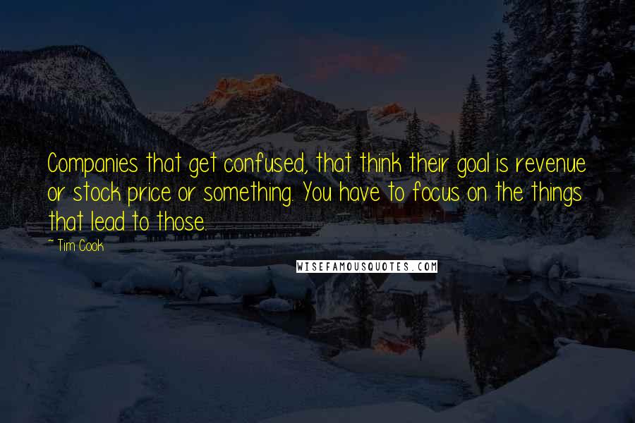 Tim Cook Quotes: Companies that get confused, that think their goal is revenue or stock price or something. You have to focus on the things that lead to those.
