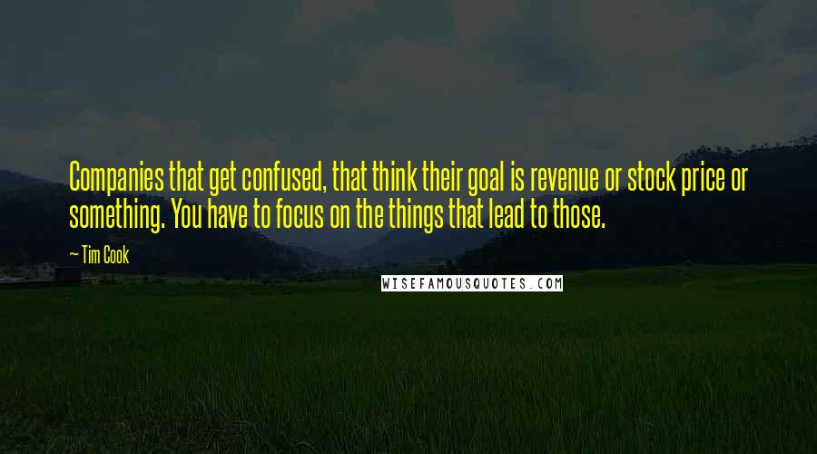 Tim Cook Quotes: Companies that get confused, that think their goal is revenue or stock price or something. You have to focus on the things that lead to those.