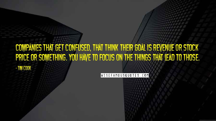 Tim Cook Quotes: Companies that get confused, that think their goal is revenue or stock price or something. You have to focus on the things that lead to those.