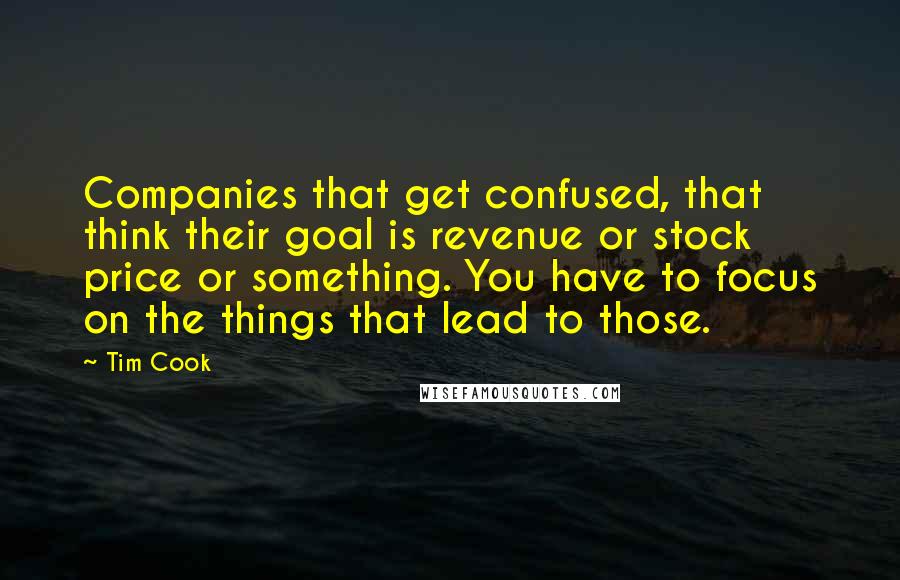 Tim Cook Quotes: Companies that get confused, that think their goal is revenue or stock price or something. You have to focus on the things that lead to those.