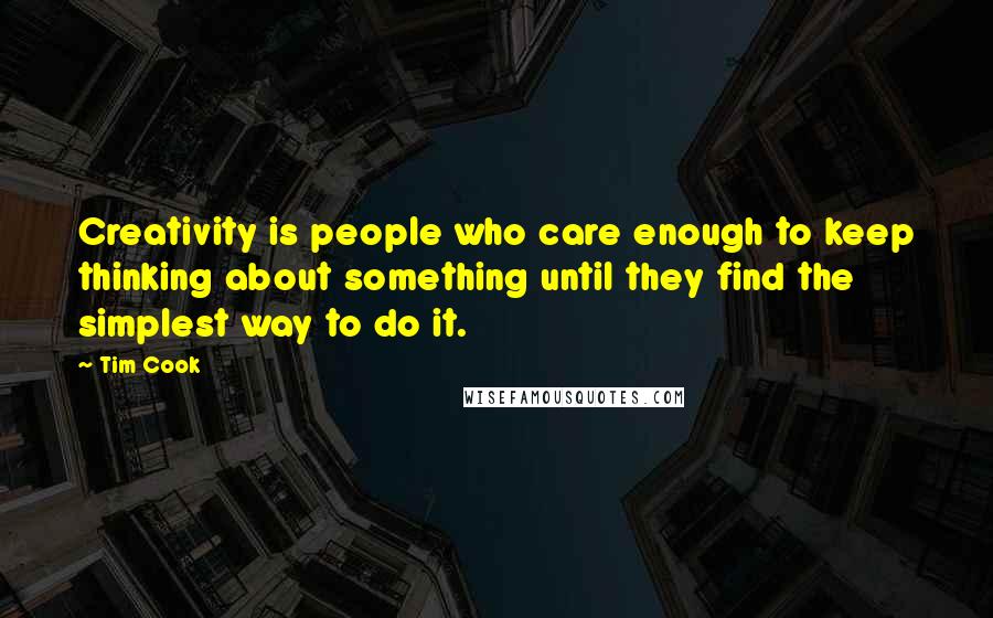 Tim Cook Quotes: Creativity is people who care enough to keep thinking about something until they find the simplest way to do it.